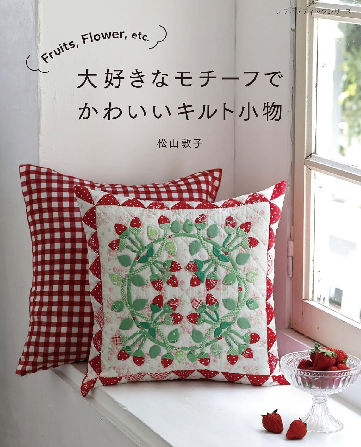 Fruits, Flowers, and More: Cute Quilted Accessories with Favorite Motifs by Atsuko Matsuyama - Japanese Patchwork Craft Book