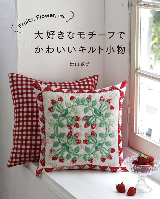 Fruits, Flowers, and More: Cute Quilted Accessories with Favorite Motifs by Atsuko Matsuyama - Japanese Patchwork Craft Book